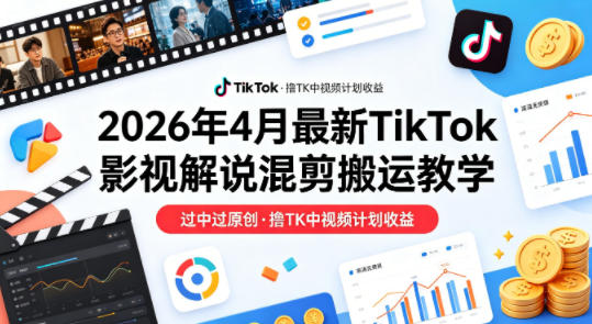 26年4月最新TikTok影视解说混剪搬运教学，过中过原创，撸TK中视频计划收益-366资源网