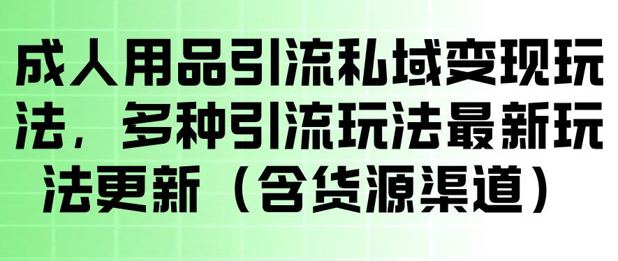 成人用品引流私域变现玩法，多种引流玩法最新玩法，操作简单（含货源渠道）-366资源网