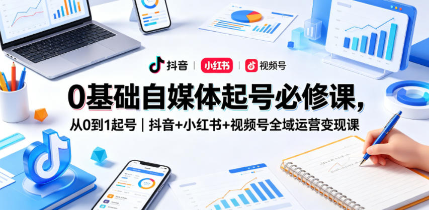 0基础自媒体起号必修课，从0到1起号｜抖音+小红书+视频号全域运营变现课-366资源网